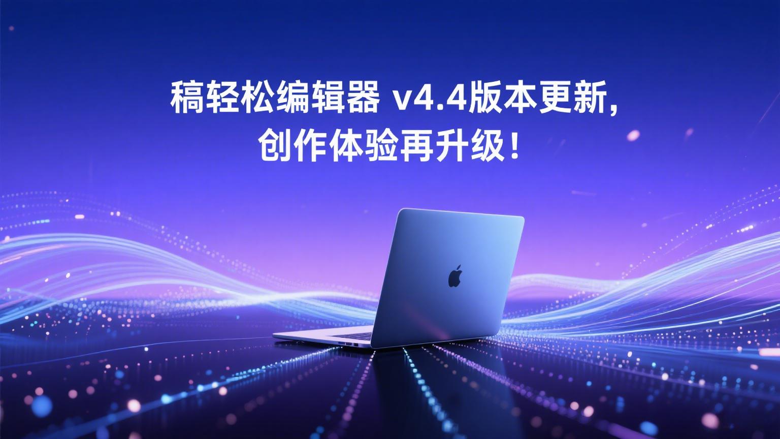 🎉稿轻松编辑器v4.4版本更新，创作体验再升级！