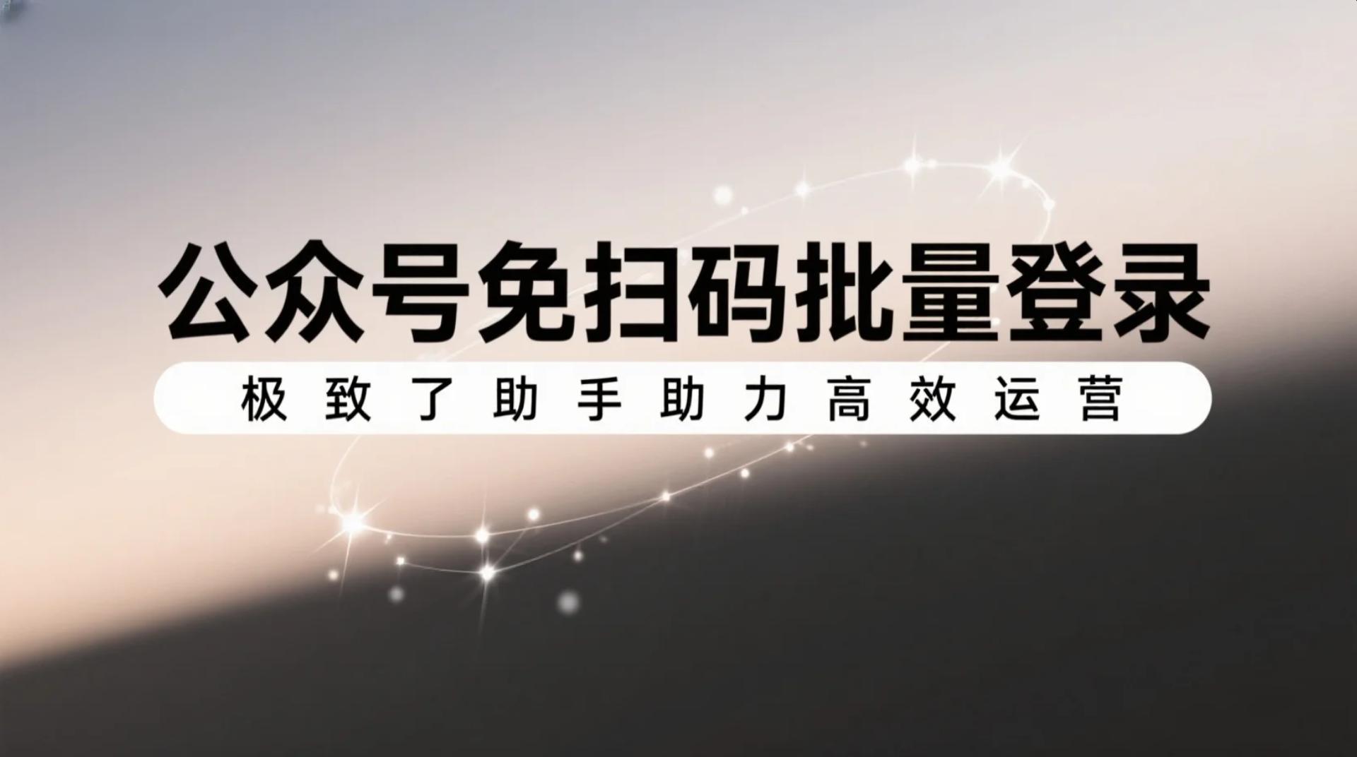 公众号免扫码批量登录，极致了助手助力高效运营