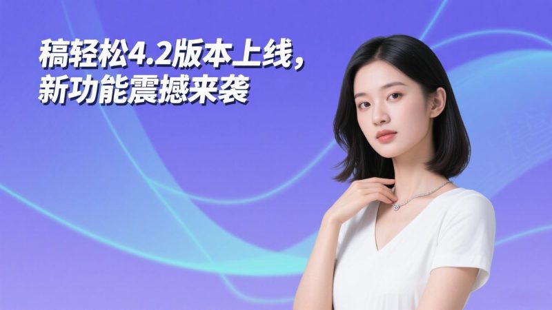 🚀稿轻松4.2版本上线，新功能震撼来袭