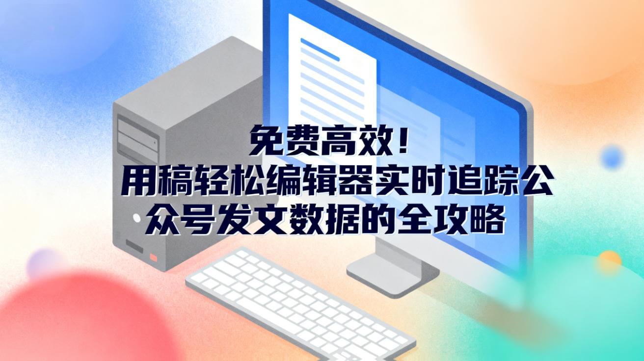 免费高效！用稿轻松编辑器实时追踪公众号发文数据的全攻略
