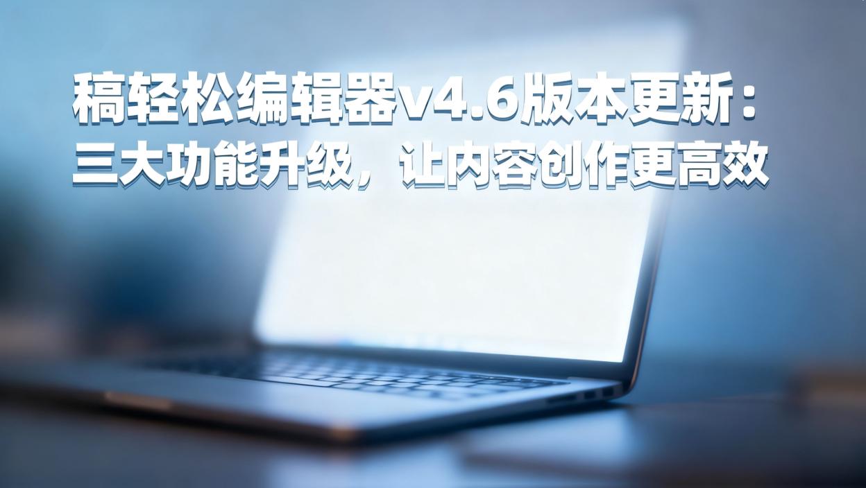 稿轻松编辑器v4.6版本更新：三大功能升级，让内容创作更高效