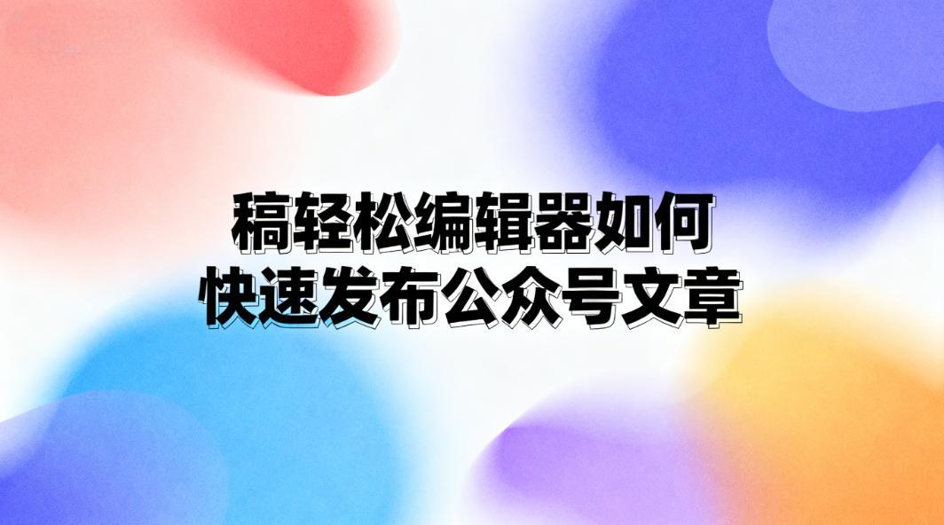稿轻松编辑器如何快速发布公众号文章