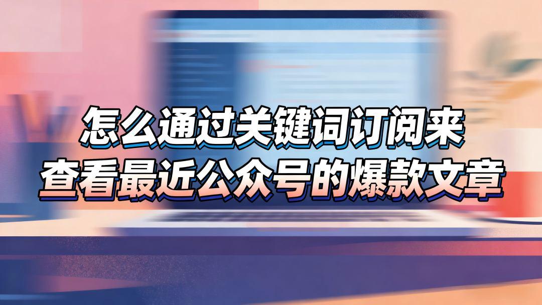 怎么通过关键词订阅来查看最近公众号的爆款文章
