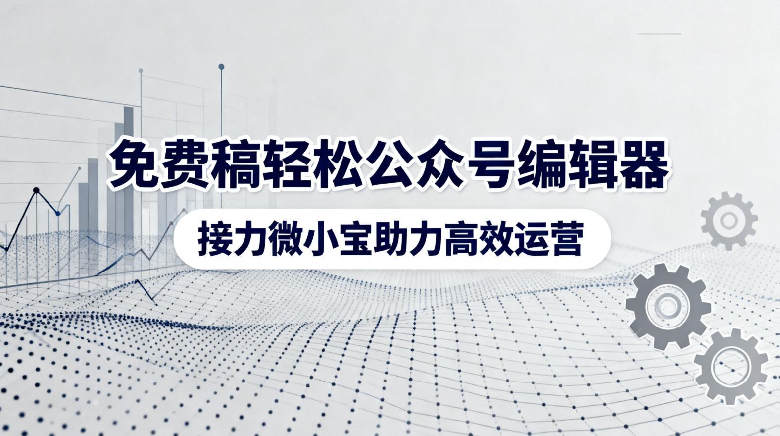 免费稿轻松公众号编辑器，接力微小宝助力高效运营
