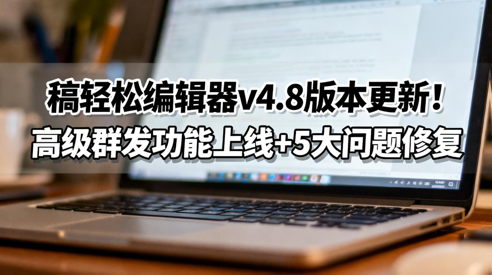 稿轻松编辑器v4.8版本更新！高级群发功能上线+5大问题修复