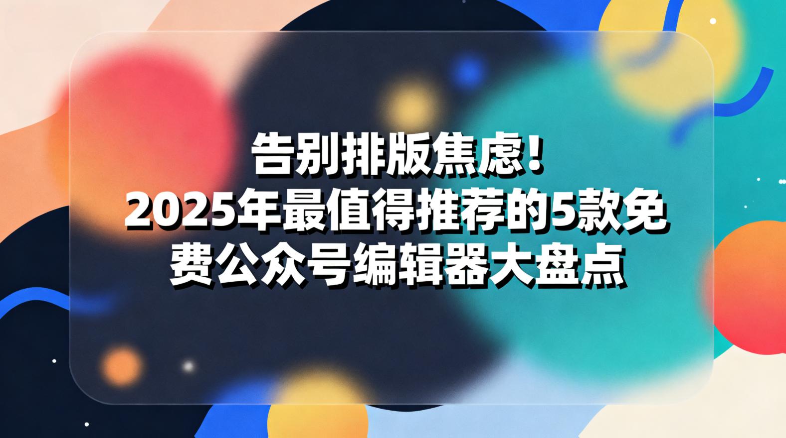 告别排版焦虑！2025年最值得推荐的5款免费公众号编辑器大盘点