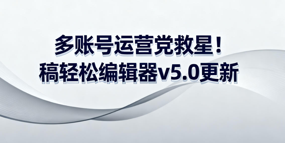 多账号运营党救星！稿轻松编辑器v5.0更新，公众号分类+一键群发，亲测省出2小时/天