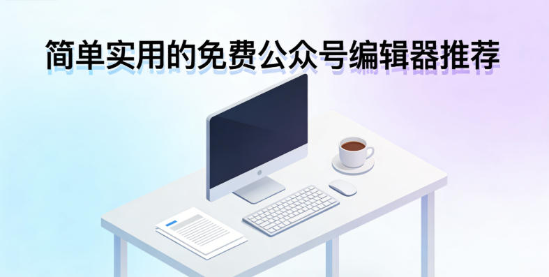 简单实用的免费公众号编辑器推荐：2026新手必备神器
