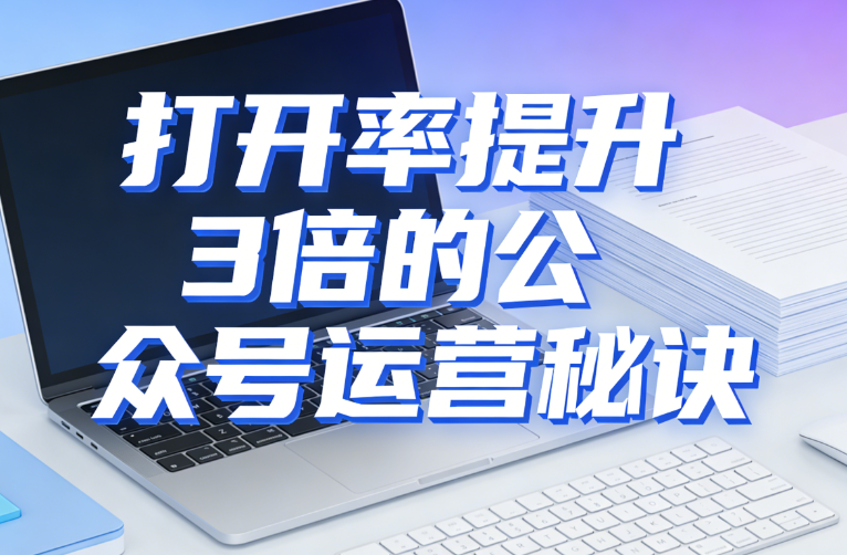 打开率提升3倍的公众号运营秘诀：从标题到推送的全流程拆解