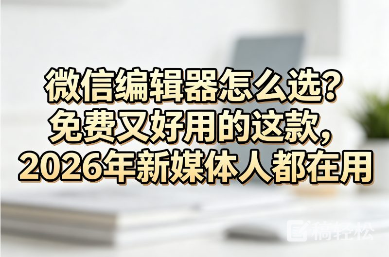 微信编辑器怎么选？免费又好用的这款，2026年新媒体人都在用