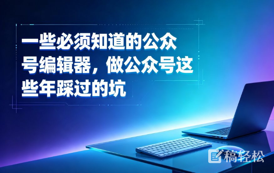 一些必须知道的公众号编辑器，做公众号这些年踩过的坑