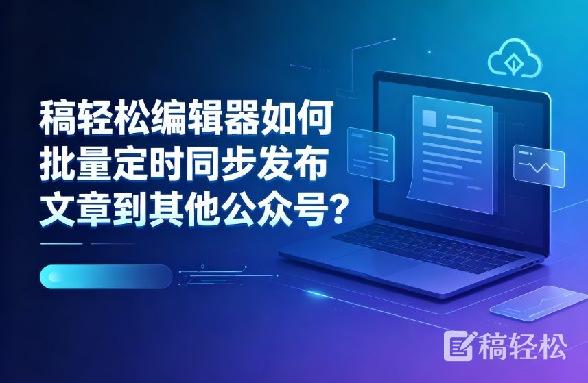 稿轻松编辑器如何批量定时同步发布文章到其他公众号？